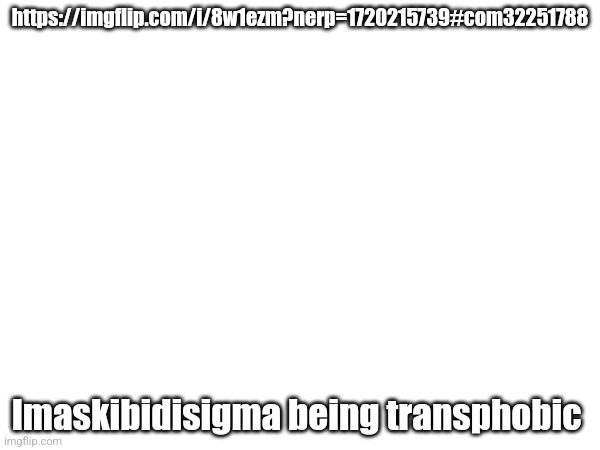 https://imgflip.com/i/8w1ezm?nerp=1720215739#com32251788; Imaskibidisigma being transphobic | made w/ Imgflip meme maker