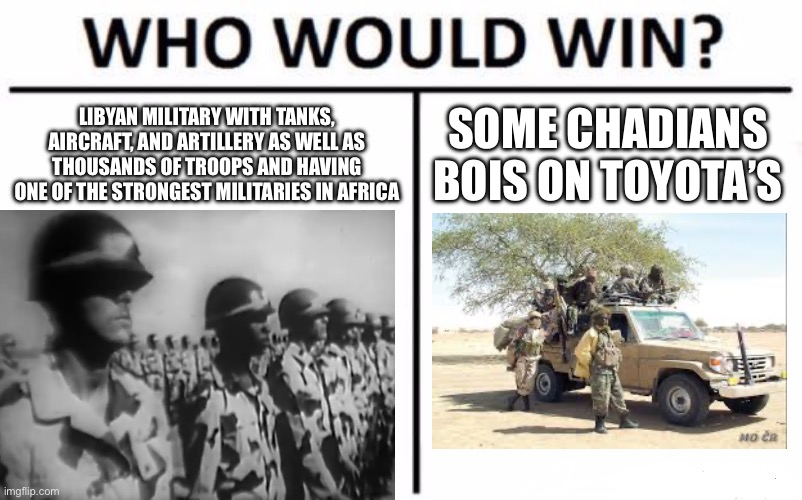 Who Would Win? | LIBYAN MILITARY WITH TANKS, AIRCRAFT, AND ARTILLERY AS WELL AS THOUSANDS OF TROOPS AND HAVING ONE OF THE STRONGEST MILITARIES IN AFRICA; SOME CHADIANS BOIS ON TOYOTA’S | image tagged in memes,who would win | made w/ Imgflip meme maker