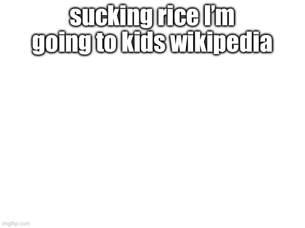 sucking rice I’m going to kids Wikipedia | made w/ Imgflip meme maker