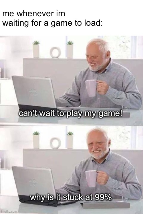 dang loading time!! | me whenever im waiting for a game to load:; can’t wait to play my game! why is it stuck at 99% | image tagged in memes,hide the pain harold,gaming,loading | made w/ Imgflip meme maker