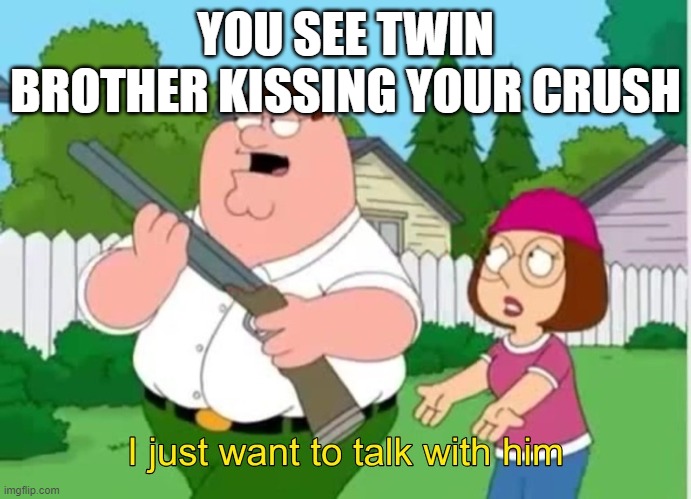 I just wanna talk to him | YOU SEE TWIN BROTHER KISSING YOUR CRUSH | image tagged in i just wanna talk to him | made w/ Imgflip meme maker