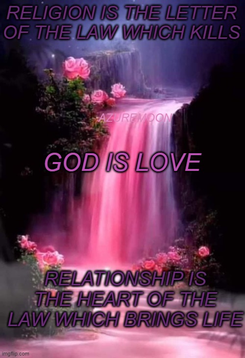 Love God with All Our Might, Mind, and Soul | RELIGION IS THE LETTER OF THE LAW WHICH KILLS; AZUREMOON; GOD IS LOVE; RELATIONSHIP IS THE HEART OF THE LAW WHICH BRINGS LIFE | image tagged in true love,faith,faith in humanity,god,jesus christ,the truth | made w/ Imgflip meme maker