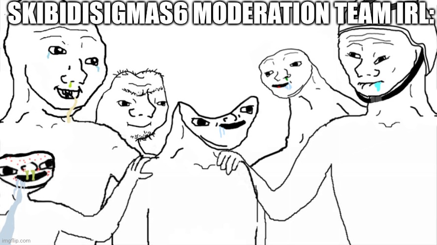 Brainlet | SKIBIDISIGMAS6 MODERATION TEAM IRL: | image tagged in brainlet | made w/ Imgflip meme maker