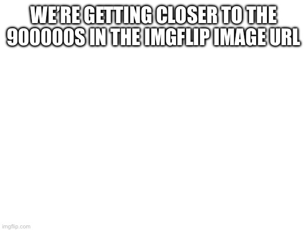WE’RE GETTING CLOSER TO THE 900000S IN THE IMGFLIP IMAGE URL | made w/ Imgflip meme maker