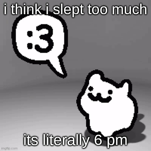 :3 cat | i think i slept too much; its literally 6 pm | image tagged in 3 cat | made w/ Imgflip meme maker