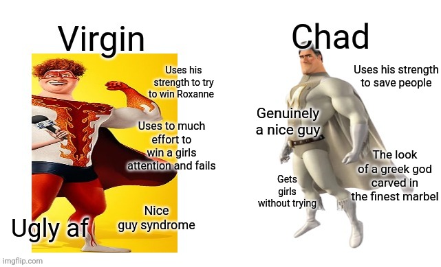 Chad metro man vs virgin hal stewart | Uses his strength to try to win Roxanne; Uses his strength to save people; Genuinely a nice guy; Uses to much effort to win a girls attention and fails; The look of a greek god carved in the finest marbel; Gets girls without trying; Nice guy syndrome; Ugly af | image tagged in megamind,memes,virgin vs chad | made w/ Imgflip meme maker