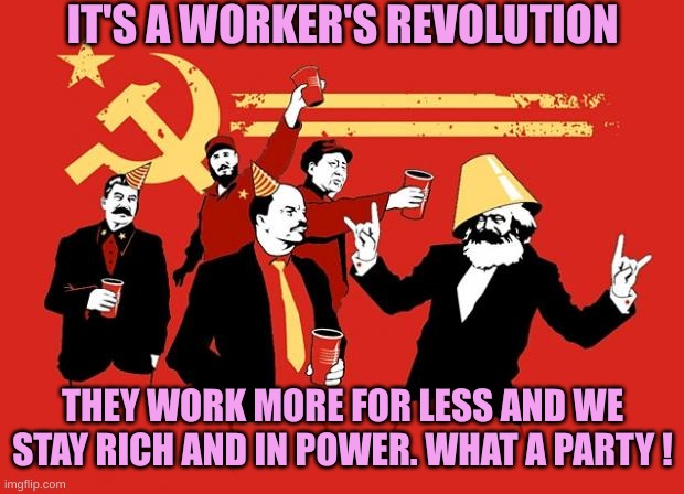communists | IT'S A WORKER'S REVOLUTION THEY WORK MORE FOR LESS AND WE STAY RICH AND IN POWER. WHAT A PARTY ! | image tagged in communists | made w/ Imgflip meme maker