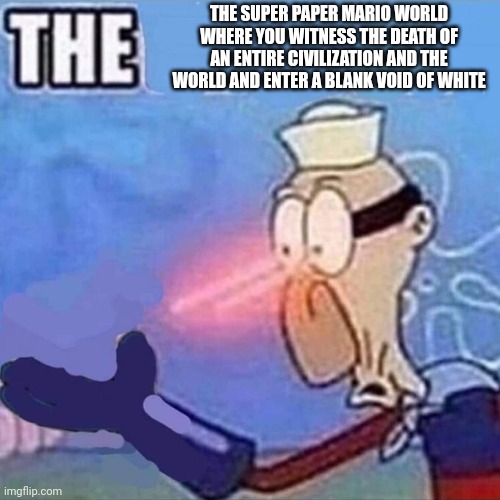 Yeesh | THE SUPER PAPER MARIO WORLD WHERE YOU WITNESS THE DEATH OF AN ENTIRE CIVILIZATION AND THE WORLD AND ENTER A BLANK VOID OF WHITE | image tagged in barnacle boy the,super paper mario | made w/ Imgflip meme maker