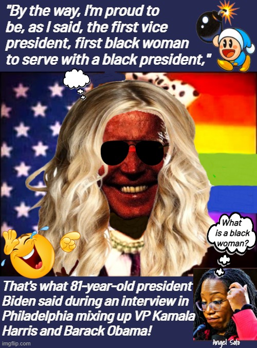 Biden as a trans black woman | "By the way, I'm proud to
be, as I said, the first vice
president, first black woman
to serve with a black president,"; What 
is a black
woman? That's what 81-year-old president
Biden said during an interview in
Philadelphia mixing up VP Kamala
Harris and Barack Obama! Angel Soto | image tagged in biden as a trans black woman,joe biden,black woman,kamala harris,barack obama,ketanji brown-jackson | made w/ Imgflip meme maker