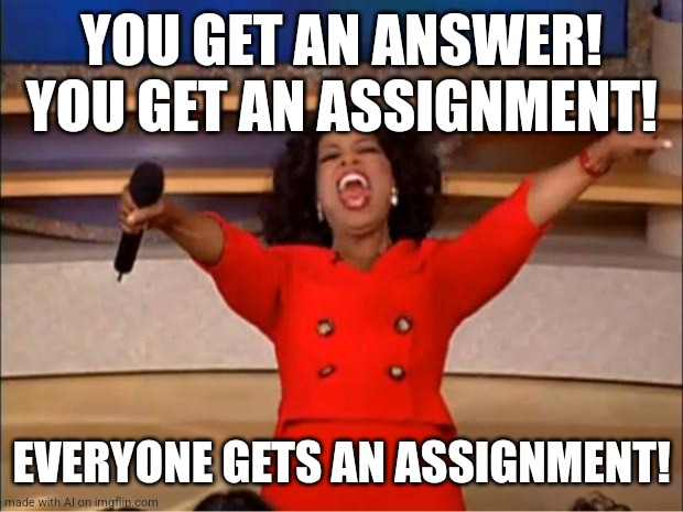Oprah You Get A Meme | YOU GET AN ANSWER! YOU GET AN ASSIGNMENT! EVERYONE GETS AN ASSIGNMENT! | image tagged in memes,oprah you get a | made w/ Imgflip meme maker