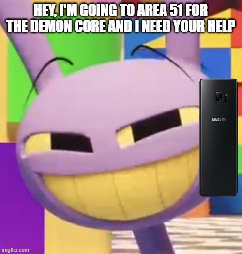 Smug Jax | HEY, I'M GOING TO AREA 51 FOR THE DEMON CORE AND I NEED YOUR HELP | image tagged in smug jax | made w/ Imgflip meme maker