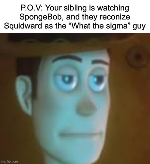 Bruuuhhhhhhhhh | P.O.V: Your sibling is watching SpongeBob, and they reconize Squidward as the “What the sigma” guy | image tagged in disappointed woody,squidward,what the sigma | made w/ Imgflip meme maker