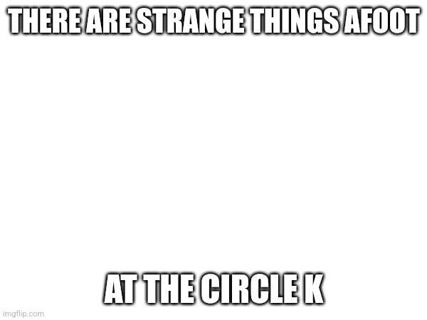 If you know this reference, is, +100000000000 respect | THERE ARE STRANGE THINGS AFOOT; AT THE CIRCLE K | made w/ Imgflip meme maker