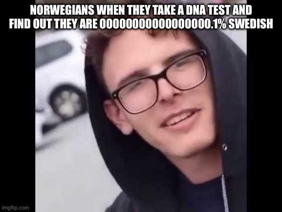 I have crippling Depression  | NORWEGIANS WHEN THEY TAKE A DNA TEST AND FIND OUT THEY ARE 00000000000000000.1% SWEDISH | image tagged in i have crippling depression | made w/ Imgflip meme maker