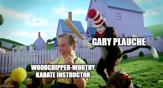 1984 Father Of The Year Award winner. | GARY PLAUCHE; WOODCHIPPER-WORTHY KARATE INSTRUCTOR | image tagged in cat in the hat with a bat ______ colorized,gary plauche | made w/ Imgflip meme maker