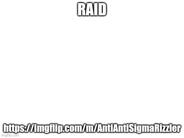 RAID; https://imgflip.com/m/AntiAntiSigmaRizzler | made w/ Imgflip meme maker