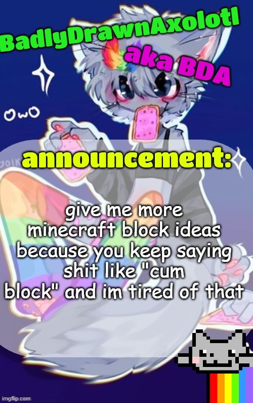 BDA announcement temp (made by tweak owo) | give me more minecraft block ideas because you keep saying shit like "cum block" and im tired of that | image tagged in bda announcement temp made by tweak owo | made w/ Imgflip meme maker