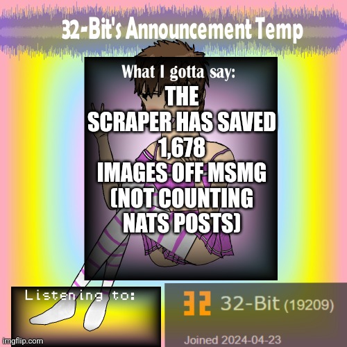 32-Bit's Announcement Template | THE SCRAPER HAS SAVED 1,678 IMAGES OFF MSMG (NOT COUNTING NATS POSTS) | image tagged in 32-bit's announcement template | made w/ Imgflip meme maker