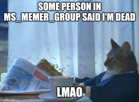 Ain't no way | SOME PERSON IN MS_MEMER_GROUP SAID I'M DEAD; LMAO | image tagged in memes,i should buy a boat cat | made w/ Imgflip meme maker