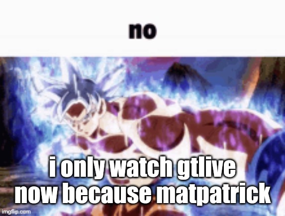 no | i only watch gtlive now because matpatrick | image tagged in no | made w/ Imgflip meme maker