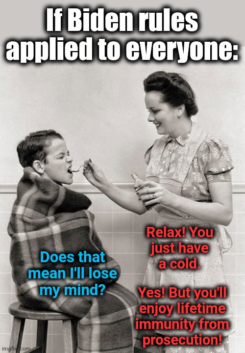 If Biden rules
applied to everyone:; Relax! You
just have
a cold. Does that
mean I'll lose
my mind? Yes! But you'll
enjoy lifetime
immunity from
prosecution! | made w/ Imgflip meme maker