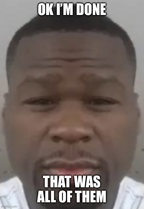 Fifty cent | OK I’M DONE; THAT WAS ALL OF THEM | image tagged in fifty cent | made w/ Imgflip meme maker