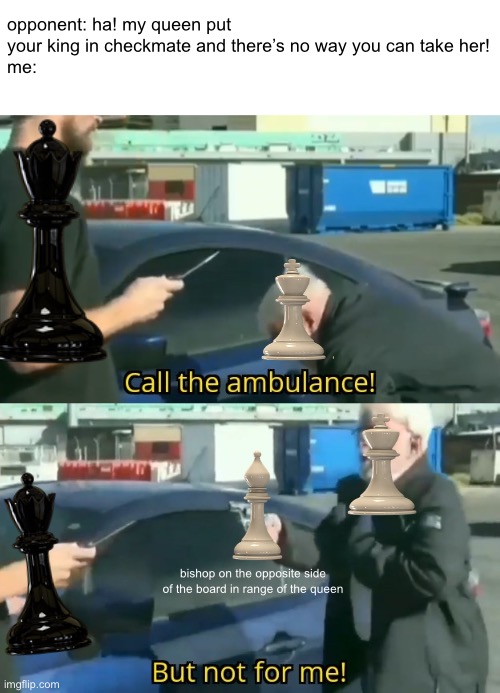always gotta check before you move in chess | opponent: ha! my queen put your king in checkmate and there’s no way you can take her!
me:; bishop on the opposite side of the board in range of the queen | image tagged in call an ambulance but not for me | made w/ Imgflip meme maker