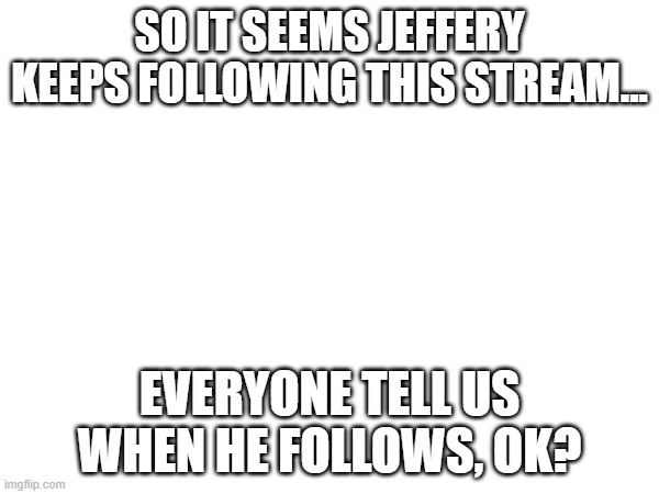 SO IT SEEMS JEFFERY KEEPS FOLLOWING THIS STREAM... EVERYONE TELL US WHEN HE FOLLOWS, OK? | made w/ Imgflip meme maker