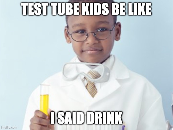 Test Tube Kids Be Like | TEST TUBE KIDS BE LIKE; I SAID DRINK | image tagged in test tube kids,genetic engineering,genetics,genetics humor,science,test tube humor | made w/ Imgflip meme maker