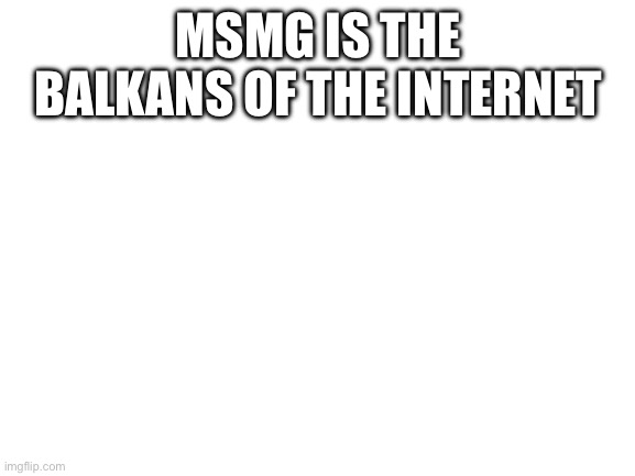 Blank White Template | MSMG IS THE BALKANS OF THE INTERNET | image tagged in blank white template | made w/ Imgflip meme maker