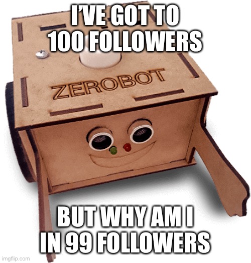 Zerobot (Learning website version) | I’VE GOT TO 100 FOLLOWERS; BUT WHY AM I IN 99 FOLLOWERS | image tagged in zerobot learning website version | made w/ Imgflip meme maker