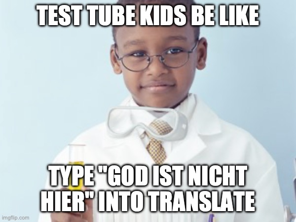 Test Tube Kids Be Like | TEST TUBE KIDS BE LIKE; TYPE "GOD IST NICHT HIER" INTO TRANSLATE | image tagged in test tube kids,genetic engineering,genetics,genetics humor,science,test tube humor | made w/ Imgflip meme maker