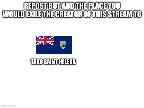 Blank White Template | REPOST BUT ADD THE PLACE YOU WOULD EXILE THE CREATOR OF THIS STREAM TO; TAKO SAINT HELENA | image tagged in blank white template | made w/ Imgflip meme maker