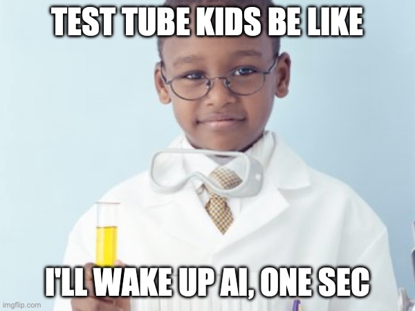 Test Tube Kids Be Like | TEST TUBE KIDS BE LIKE; I'LL WAKE UP AI, ONE SEC | image tagged in test tube kids,genetic engineering,genetics,genetics humor,science,test tube humor | made w/ Imgflip meme maker