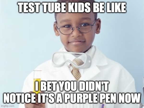 Test Tube Kids Be Like | TEST TUBE KIDS BE LIKE; I BET YOU DIDN'T NOTICE IT'S A PURPLE PEN NOW | image tagged in test tube kids,genetic engineering,genetics,genetics humor,science,test tube humor | made w/ Imgflip meme maker