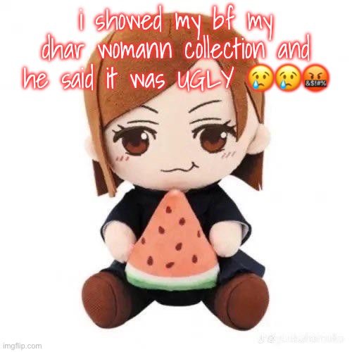 nobara eating watermelon | i showed my bf my dhar womann collection and he said it was UGLY 😢😢🤬 | image tagged in nobara eating watermelon | made w/ Imgflip meme maker