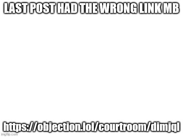LAST POST HAD THE WRONG LINK MB; https://objection.lol/courtroom/dimjql | made w/ Imgflip meme maker