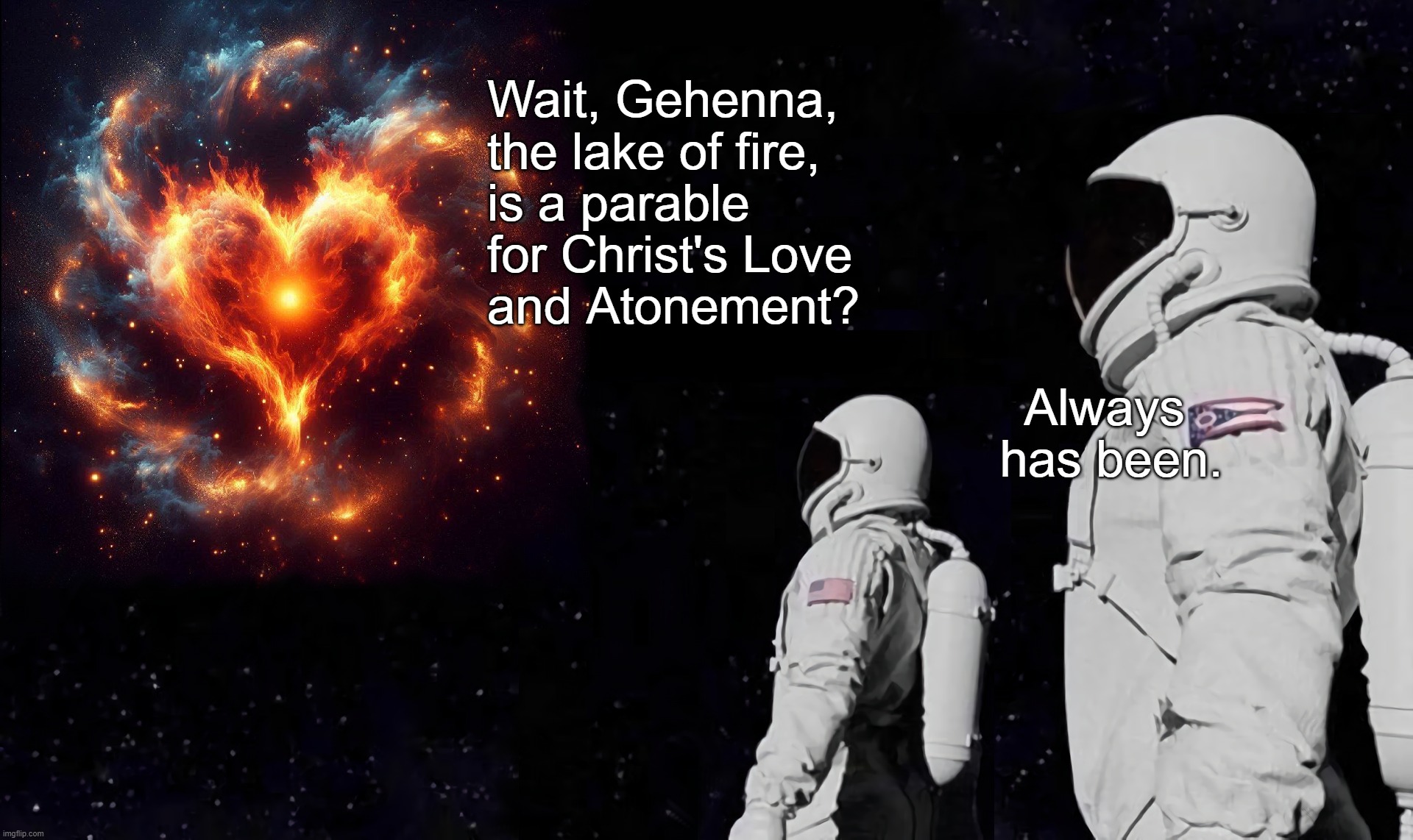 Gehenna, the lake of fire, Christ's baptismal font of divine love. | Wait, Gehenna, 
the lake of fire, 
is a parable 
for Christ's Love 
and Atonement? Always
 has been. | image tagged in jesus,christ,god,bible,love,hell | made w/ Imgflip meme maker