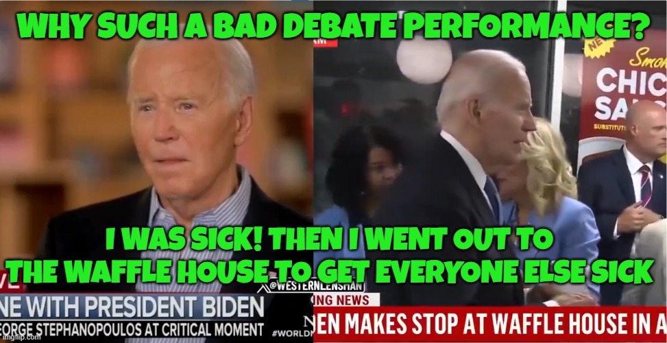 Presidential excuses | WHY SUCH A BAD DEBATE PERFORMANCE? I WAS SICK! THEN I WENT OUT TO THE WAFFLE HOUSE TO GET EVERYONE ELSE SICK | image tagged in sickness,potus,fjb,make america great again,maga,lies | made w/ Imgflip meme maker