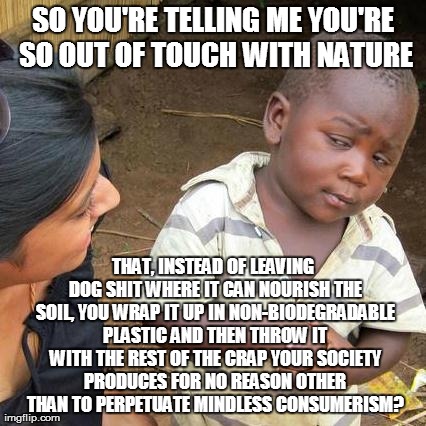 Makes no sense. | SO YOU'RE TELLING ME YOU'RE SO OUT OF TOUCH WITH NATURE THAT, INSTEAD OF LEAVING DOG SHIT WHERE IT CAN NOURISH THE SOIL, YOU WRAP IT UP IN N | image tagged in memes,third world skeptical kid,dogs,pets,dogshit,shit | made w/ Imgflip meme maker