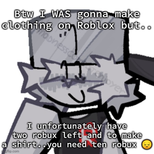 Rino511 | Btw I WAS gonna make clothing on Roblox but.. I unfortunately have two robux left and to make a shirt..you need ten robux 😔 | image tagged in rino511 | made w/ Imgflip meme maker