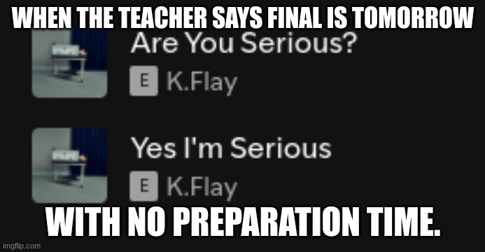 are you serious | WHEN THE TEACHER SAYS FINAL IS TOMORROW; WITH NO PREPARATION TIME. | image tagged in music,school,finals | made w/ Imgflip meme maker