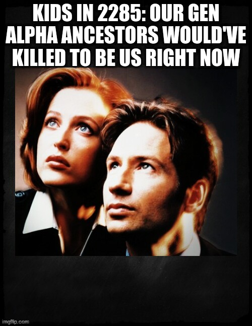 look it up | KIDS IN 2285: OUR GEN ALPHA ANCESTORS WOULD'VE KILLED TO BE US RIGHT NOW | image tagged in mulder and scully gaze to whatever,gen alpha | made w/ Imgflip meme maker