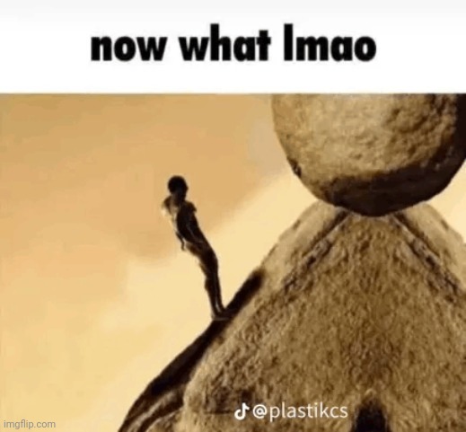 now what lmao | image tagged in sisyphus,shitpost | made w/ Imgflip meme maker