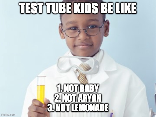 Test Tube Kids Be Like | TEST TUBE KIDS BE LIKE; 1. NOT BABY
2. NOT ARYAN
3. NOT LEMONADE | image tagged in test tube kids,genetic engineering,genetics,genetics humor,science,test tube humor | made w/ Imgflip meme maker