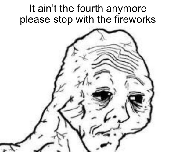 tired wojak | It ain’t the fourth anymore please stop with the fireworks | image tagged in tired wojak | made w/ Imgflip meme maker