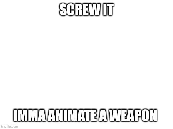 Clipz's weopon will be animated | SCREW IT; IMMA ANIMATE A WEAPON | made w/ Imgflip meme maker