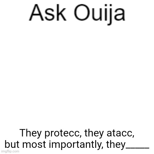 Ask Ouija | They protecc, they atacc, but most importantly, they_____ | image tagged in ask ouija | made w/ Imgflip meme maker