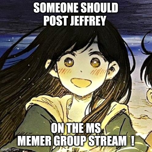 They would love seeing him ! | SOMEONE SHOULD POST JEFFREY; ON THE MS MEMER GROUP STREAM  ! | image tagged in mars,msmg,jeffrey | made w/ Imgflip meme maker