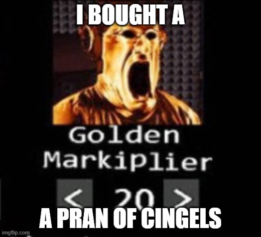 Golden Markiplier | I BOUGHT A; A PRAN OF CINGELS | image tagged in golden markiplier | made w/ Imgflip meme maker